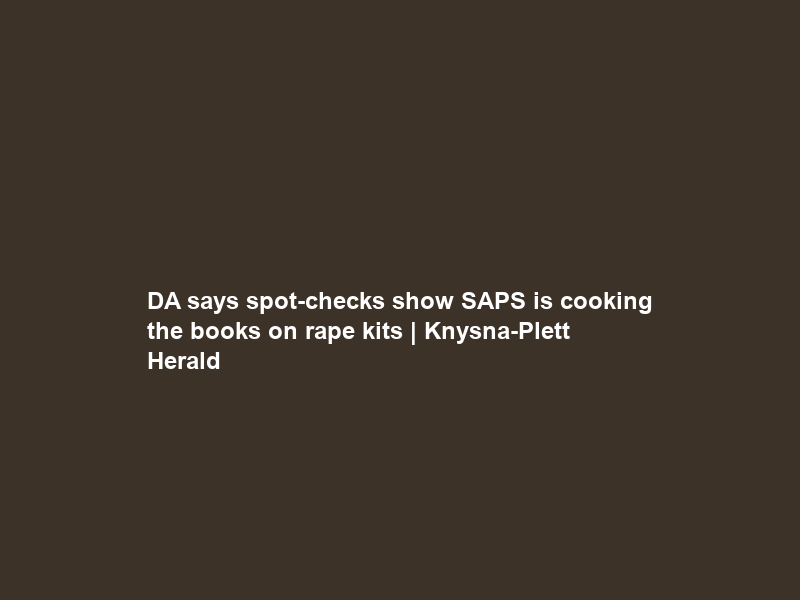 DA says spot-checks show SAPS is cooking the books on rape kits | Knysna-Plett Herald