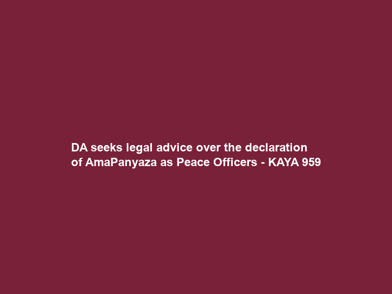 DA seeks legal advice over the declaration of AmaPanyaza as Peace Officers – KAYA 959