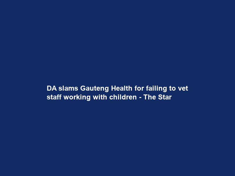 DA slams Gauteng Health for failing to vet staff working with children – The Star
