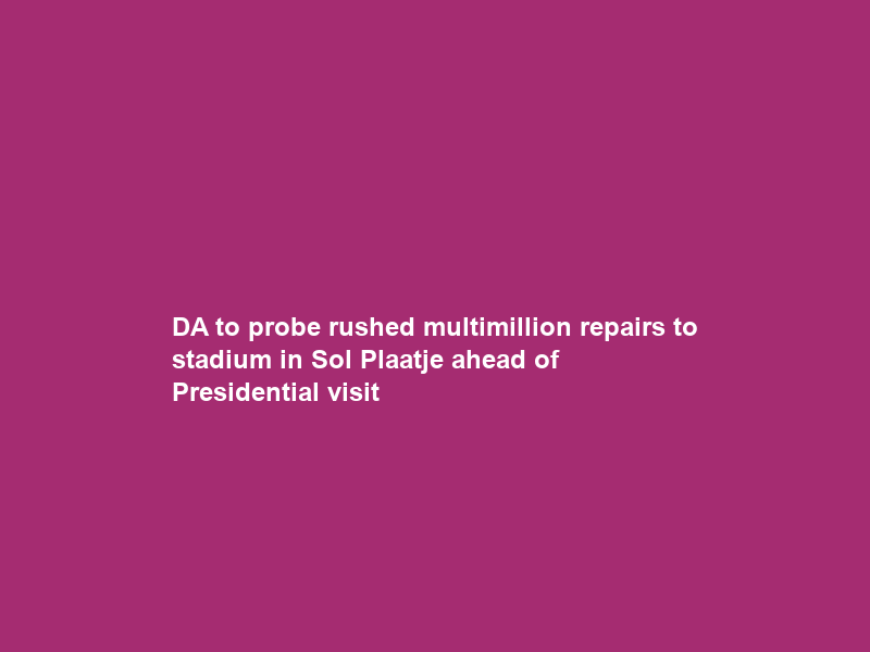 DA to probe rushed multimillion repairs to stadium in Sol Plaatje ahead of Presidential visit