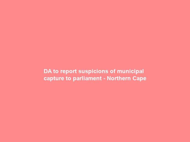 DA to report suspicions of municipal capture to parliament – Northern Cape