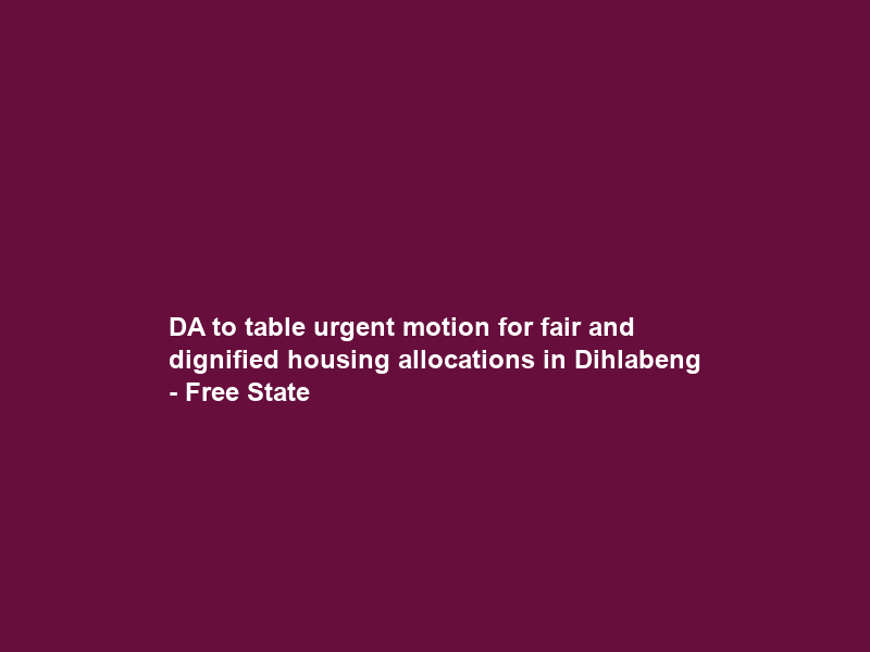 DA to table urgent motion for fair and dignified housing allocations in Dihlabeng – Free State