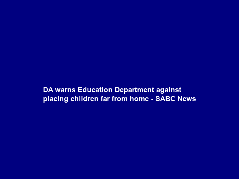 DA warns Education Department against placing children far from home – SABC News