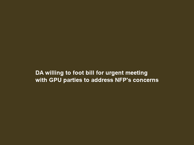 DA willing to foot bill for urgent meeting with GPU parties to address NFP’s concerns