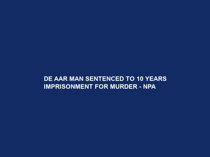 DE AAR MAN SENTENCED TO 10 YEARS IMPRISONMENT FOR MURDER – NPA