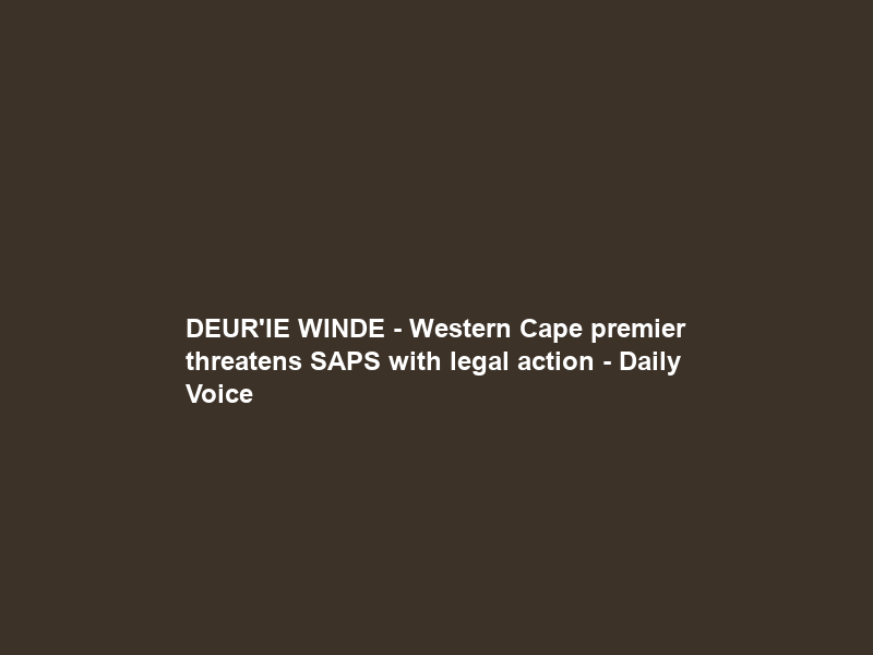 DEUR’IE WINDE – Western Cape premier threatens SAPS with legal action – Daily Voice