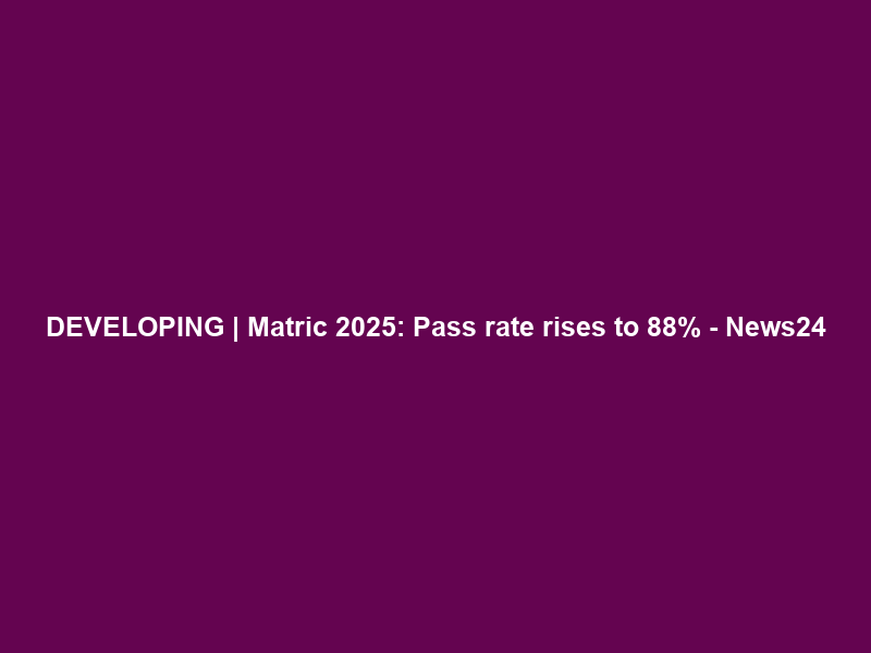 DEVELOPING | Matric 2025: Pass rate rises to 88% – News24