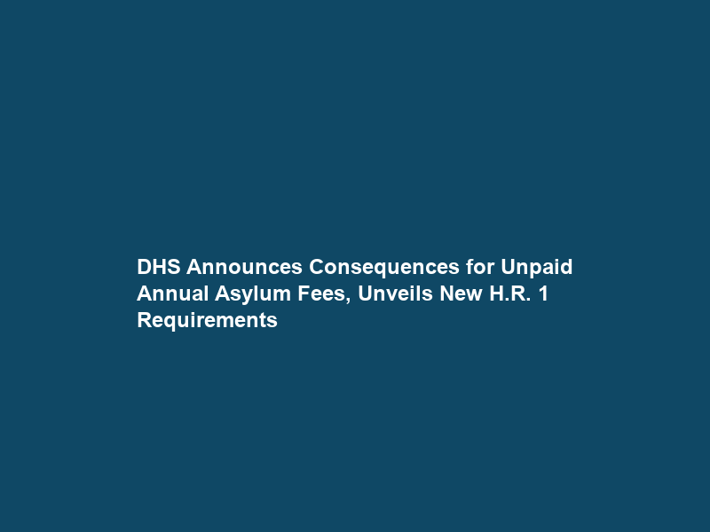 DHS Announces Consequences for Unpaid Annual Asylum Fees, Unveils New H.R. 1 Requirements