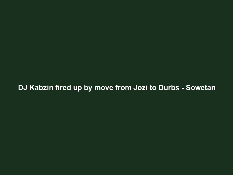 DJ Kabzin fired up by move from Jozi to Durbs – Sowetan