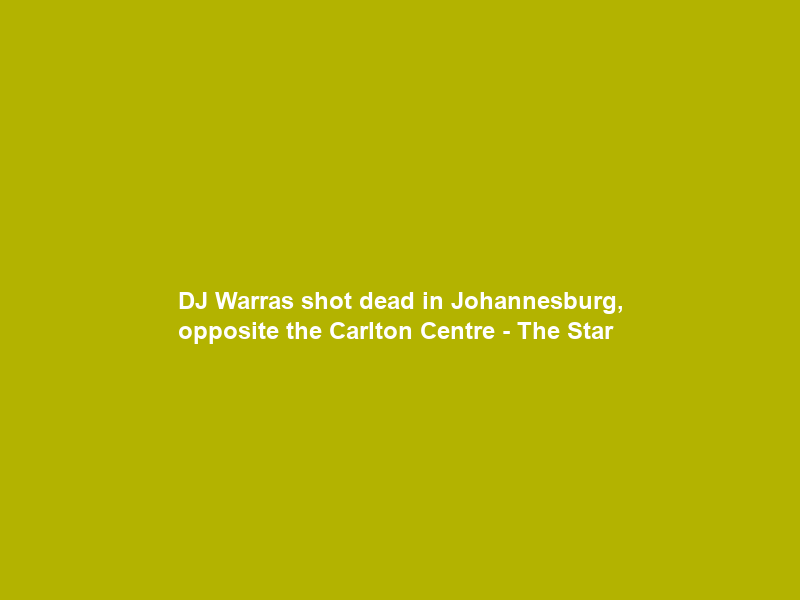 DJ Warras shot dead in Johannesburg, opposite the Carlton Centre – The Star