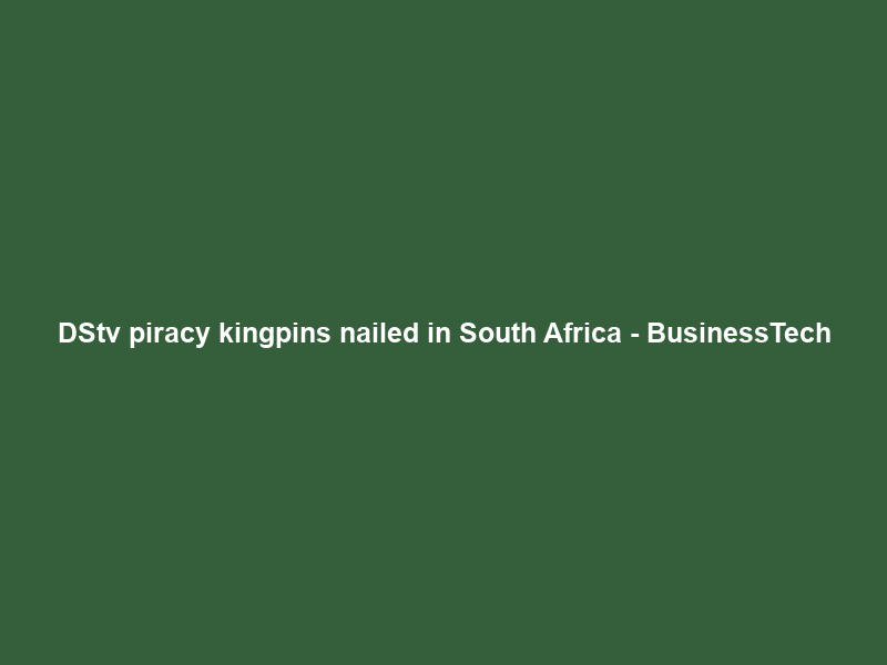 DStv piracy kingpins nailed in South Africa – BusinessTech