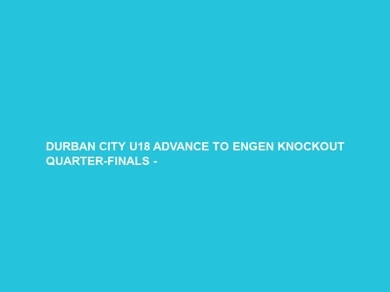 DURBAN CITY U18 ADVANCE TO ENGEN KNOCKOUT QUARTER-FINALS –