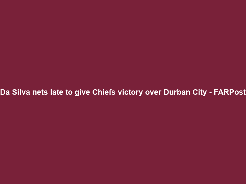 Da Silva nets late to give Chiefs victory over Durban City – FARPost