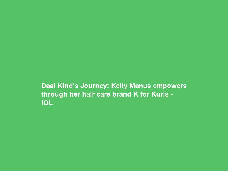 Daai Kind’s Journey: Kelly Manus empowers through her hair care brand K for Kurls – IOL