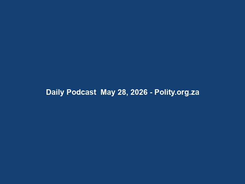 Daily Podcast – May 28, 2026 – Polity.org.za