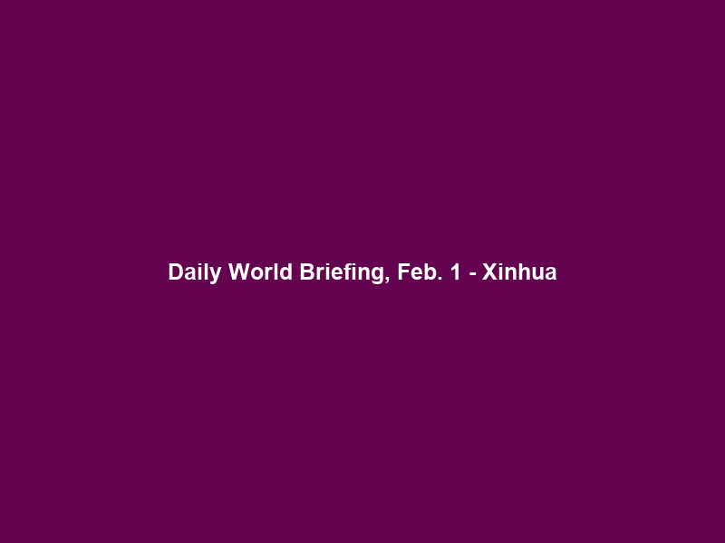 Daily World Briefing, Feb. 1 – Xinhua