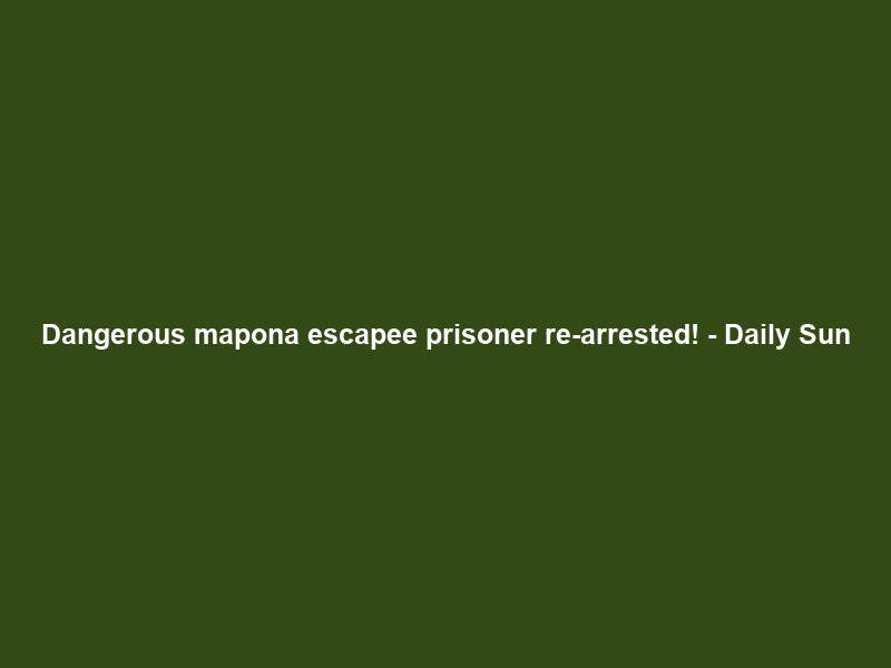 Dangerous mapona escapee prisoner re-arrested! – Daily Sun