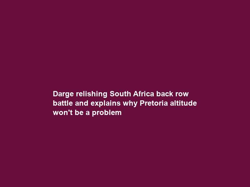 Darge relishing South Africa back row battle and explains why Pretoria altitude won’t be a problem