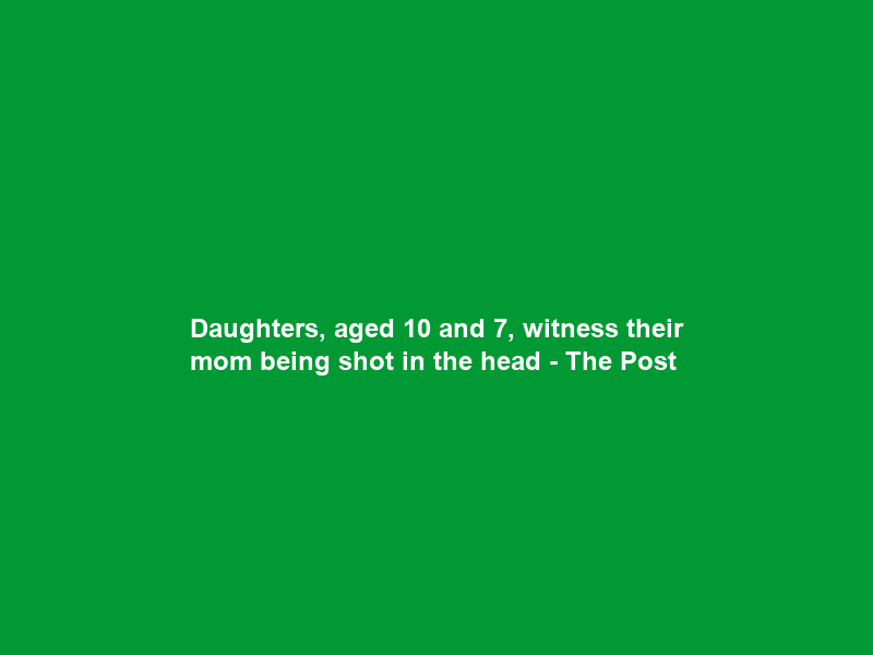 Daughters, aged 10 and 7, witness their mom being shot in the head – The Post