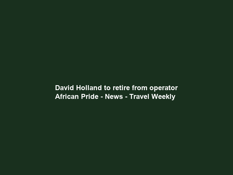 David Holland to retire from operator African Pride – News – Travel Weekly