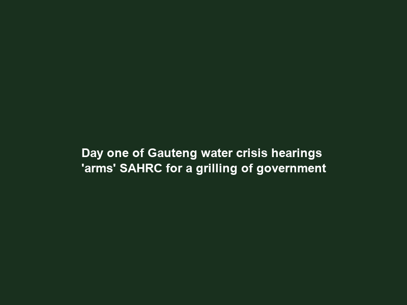 Day one of Gauteng water crisis hearings ‘arms’ SAHRC for a grilling of government