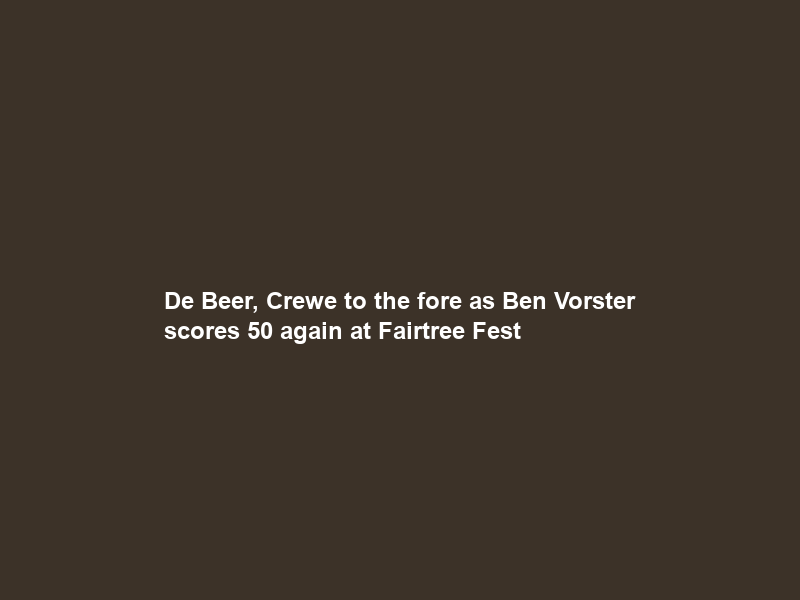De Beer, Crewe to the fore as Ben Vorster scores 50 again at Fairtree Fest