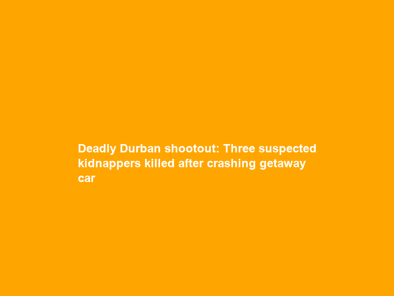 Deadly Durban shootout: Three suspected kidnappers killed after crashing getaway car