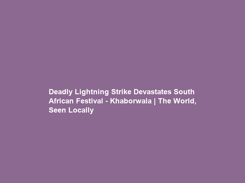 Deadly Lightning Strike Devastates South African Festival – Khaborwala | The World, Seen Locally