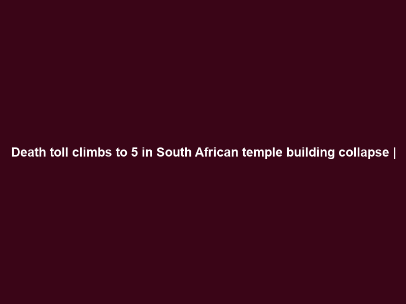 Death toll climbs to 5 in South African temple building collapse |