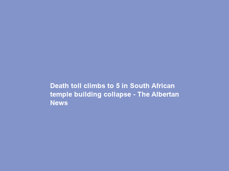 Death toll climbs to 5 in South African temple building collapse – The Albertan News