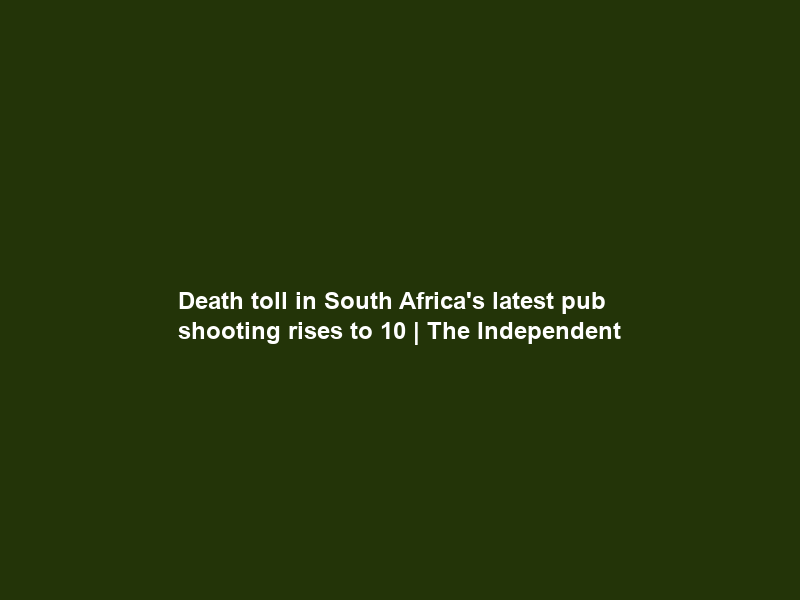 Death toll in South Africa’s latest pub shooting rises to 10 | The Independent