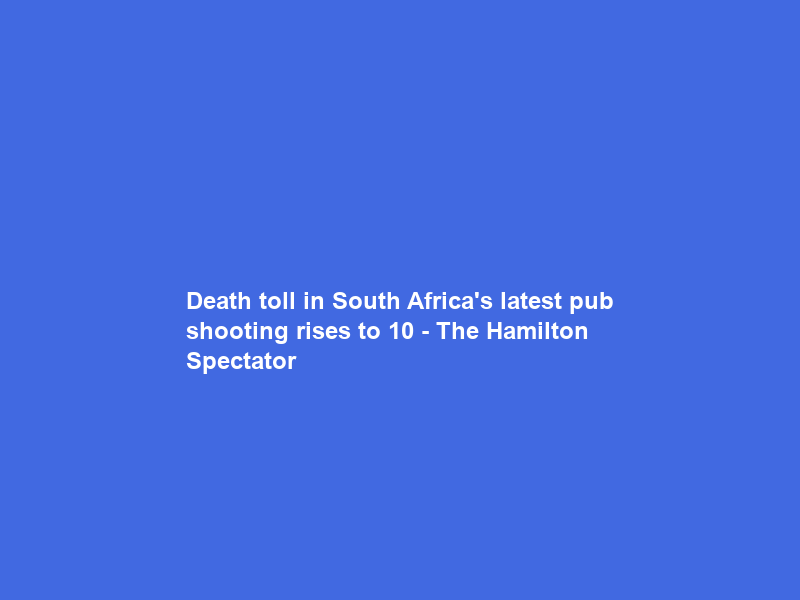 Death toll in South Africa’s latest pub shooting rises to 10 – The Hamilton Spectator