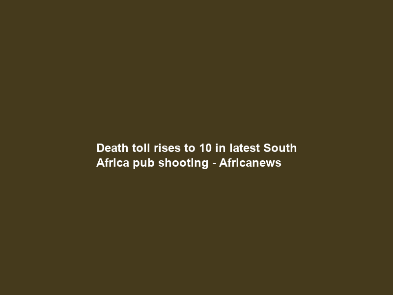 Death toll rises to 10 in latest South Africa pub shooting – Africanews