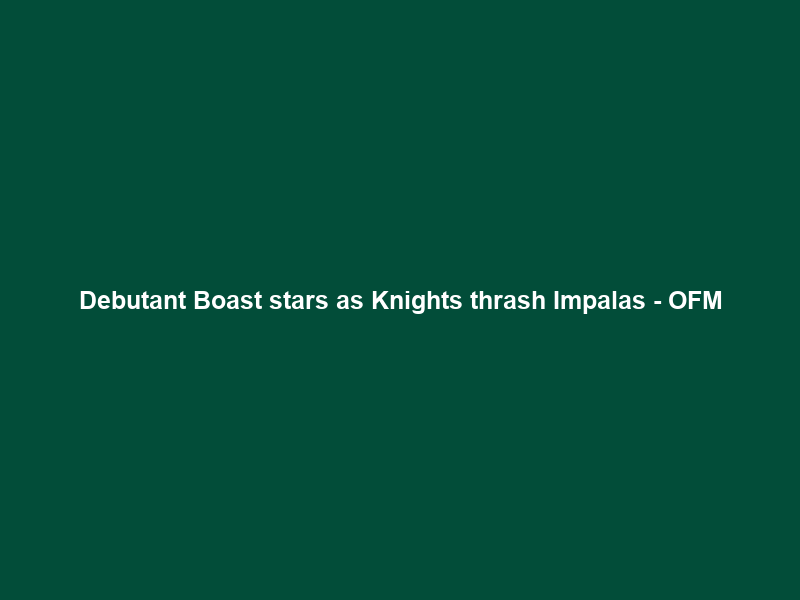 Debutant Boast stars as Knights thrash Impalas – OFM