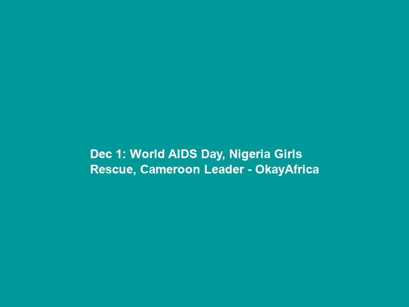 Dec 1: World AIDS Day, Nigeria Girls Rescue, Cameroon Leader – OkayAfrica