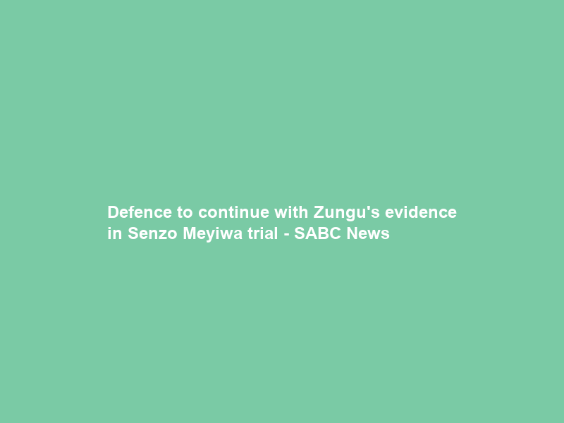 Defence to continue with Zungu’s evidence in Senzo Meyiwa trial – SABC News