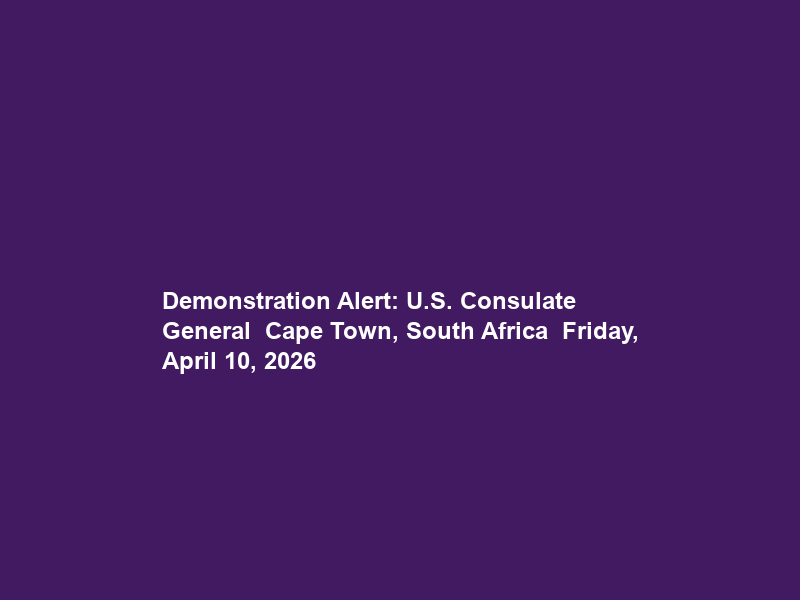 Demonstration Alert: U.S. Consulate General – Cape Town, South Africa – Friday, April 10, 2026