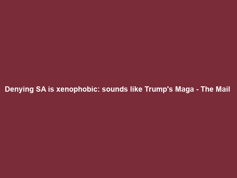 Denying SA is xenophobic: sounds like Trump’s Maga – The Mail & Guardian