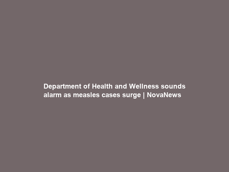Department of Health and Wellness sounds alarm as measles cases surge | NovaNews