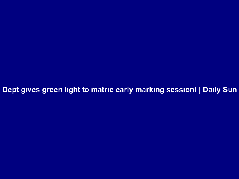Dept gives green light to matric early marking session! | Daily Sun