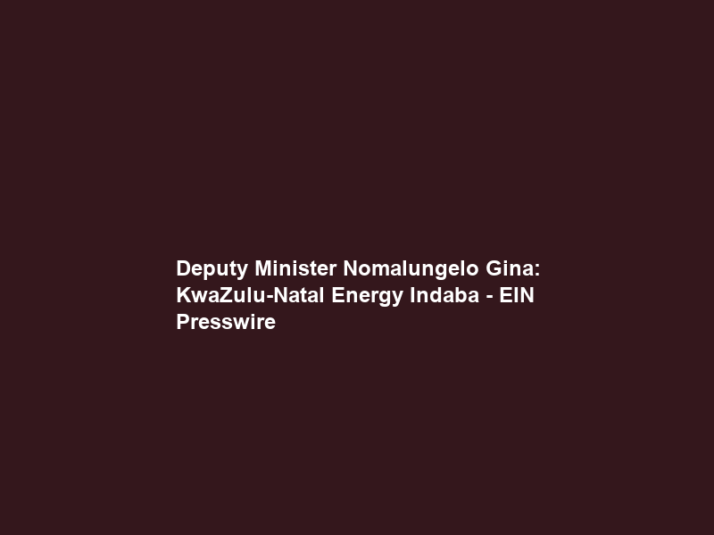 Deputy Minister Nomalungelo Gina: KwaZulu-Natal Energy Indaba – EIN Presswire