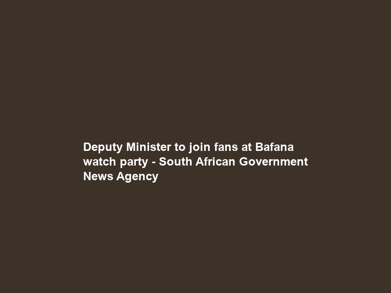 Deputy Minister to join fans at Bafana watch party – South African Government News Agency