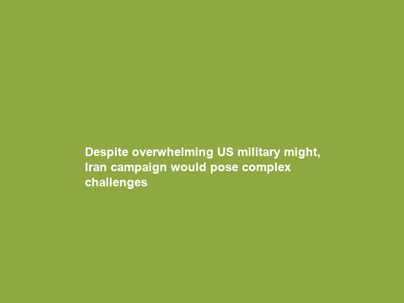 Despite overwhelming US military might, Iran campaign would pose complex challenges