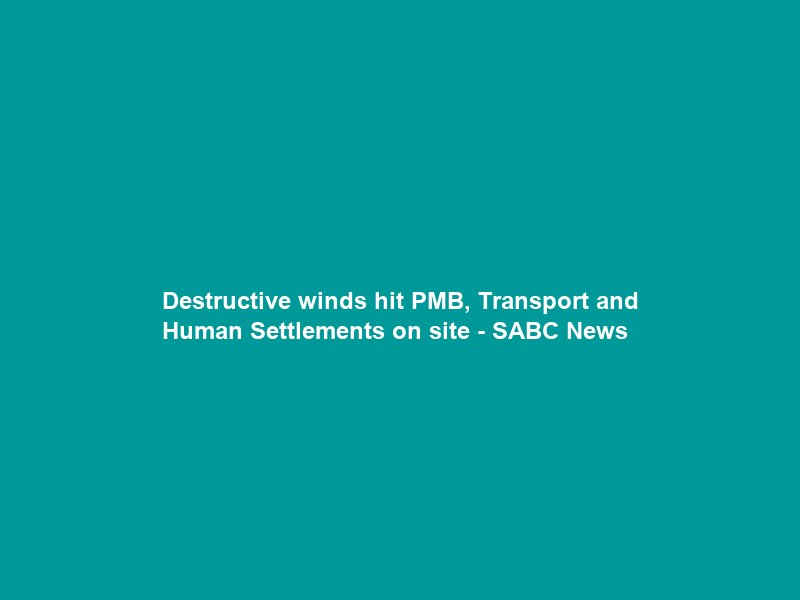 Destructive winds hit PMB, Transport and Human Settlements on site – SABC News