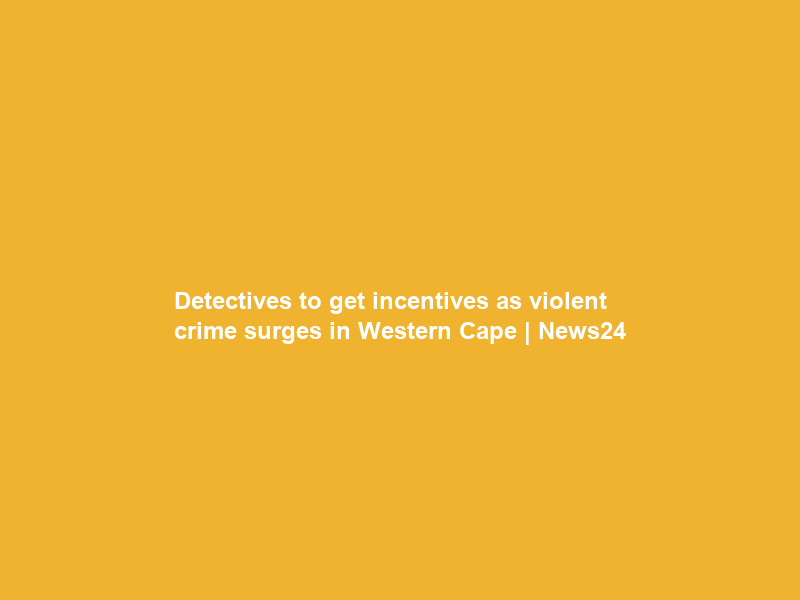 Detectives to get incentives as violent crime surges in Western Cape | News24