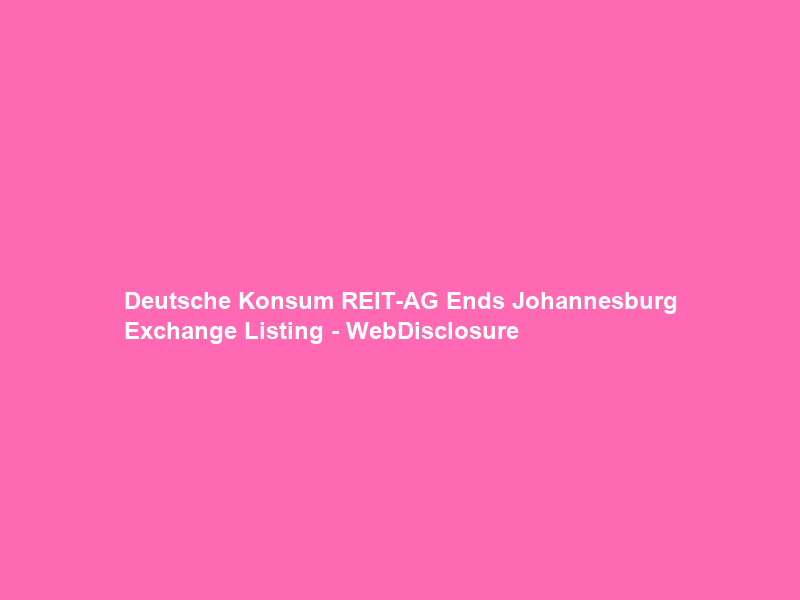 Deutsche Konsum REIT-AG Ends Johannesburg Exchange Listing – WebDisclosure