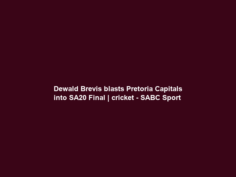 Dewald Brevis blasts Pretoria Capitals into SA20 Final | cricket – SABC Sport
