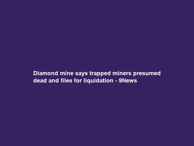 Diamond mine says trapped miners presumed dead and files for liquidation – 9News