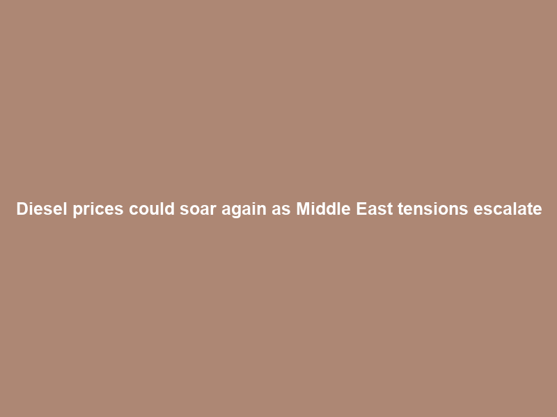 Diesel prices could soar again as Middle East tensions escalate