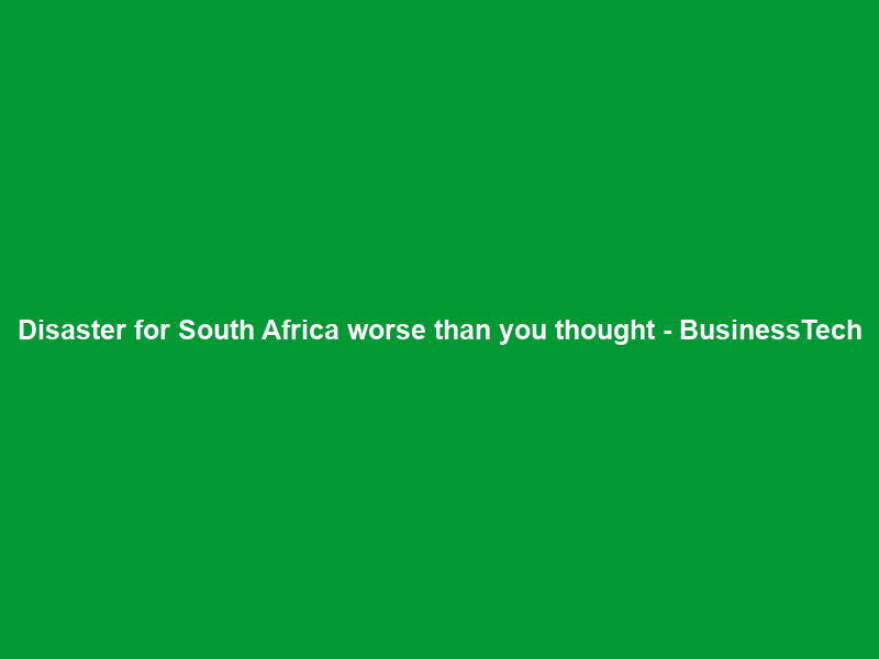 Disaster for South Africa worse than you thought – BusinessTech